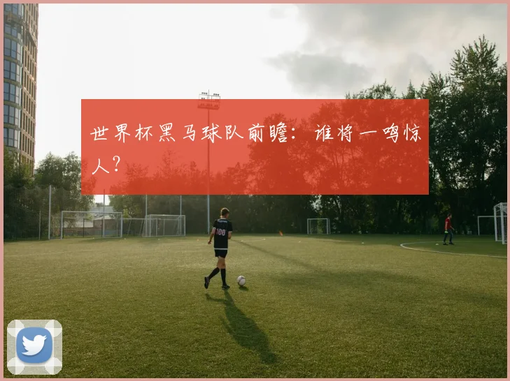 世界杯黑马球队前瞻：谁将一鸣惊人？