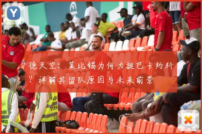 德天空：莱比锡为何力挺巴卡约科？详解其留队原因与未来前景