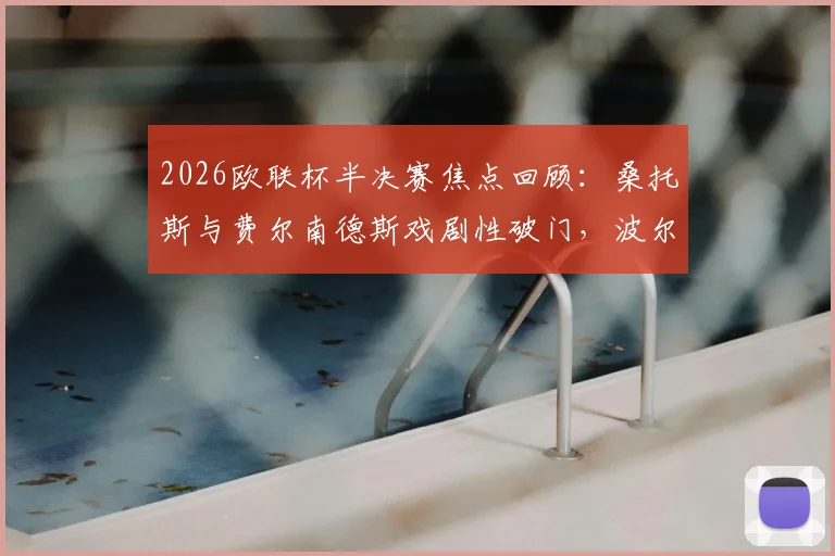 2026欧联杯半决赛焦点回顾：桑托斯与费尔南德斯戏剧性破门，波尔图1-1诺丁汉森林激战全记录