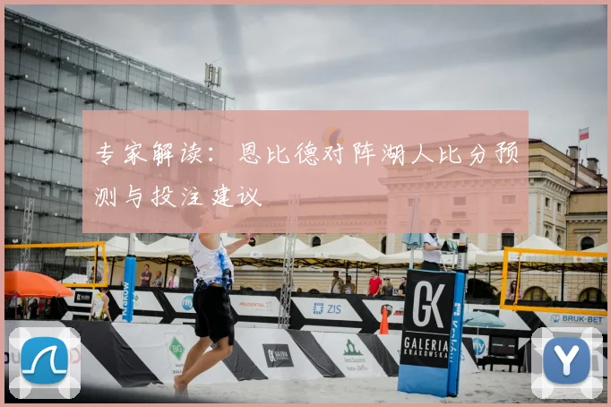专家解读：恩比德对阵湖人比分预测与投注建议