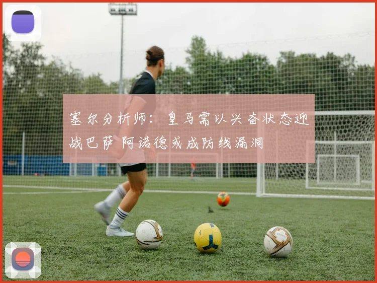 塞尔分析师：皇马需以兴奋状态迎战巴萨 阿诺德或成防线漏洞
