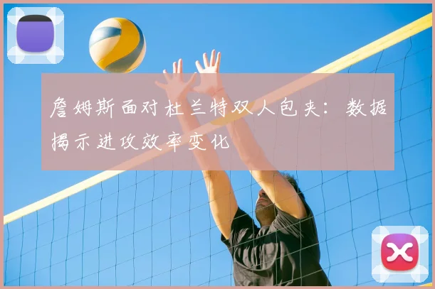 詹姆斯面对杜兰特双人包夹：数据揭示进攻效率变化