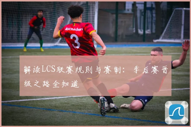 解读LCS联赛规则与赛制:季后赛晋级之路全知道