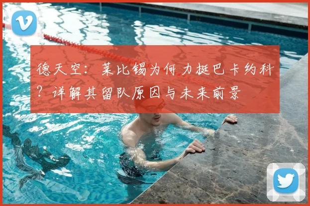 德天空：莱比锡为何力挺巴卡约科？详解其留队原因与未来前景