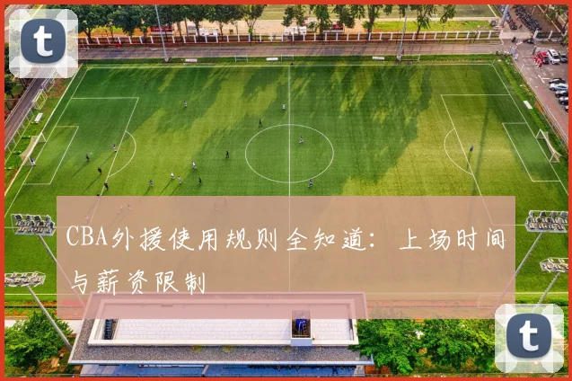 CBA外援使用规则全知道：上场时间与薪资限制