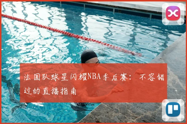 法国队球星闪耀NBA季后赛：不容错过的直播指南