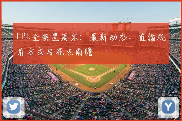 LPL全明星周末：最新动态、直播观看方式与亮点前瞻