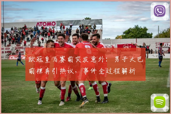欧冠皇马赛前突发意外：男子大巴前裸奔引热议，事件全过程解析