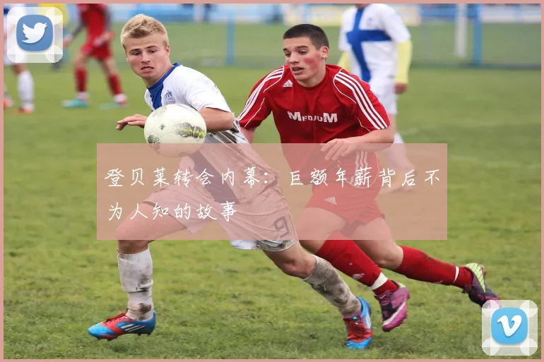 登贝莱转会内幕:巨额年薪背后不为人知的故事