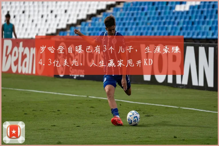 岁哈登自曝已有3个儿子，生涯豪赚4.3亿美元，人生赢家甩开KD