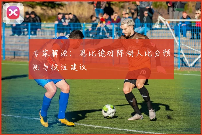专家解读：恩比德对阵湖人比分预测与投注建议