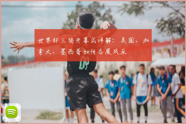 世界杯三场开幕式详解：美国、加拿大、墨西哥如何各展风采