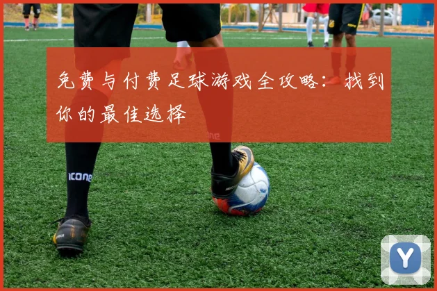 免费与付费足球游戏全攻略：找到你的最佳选择
