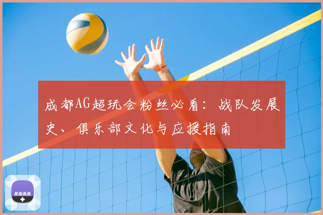 成都AG超玩会粉丝必看：战队发展史、俱乐部文化与应援指南