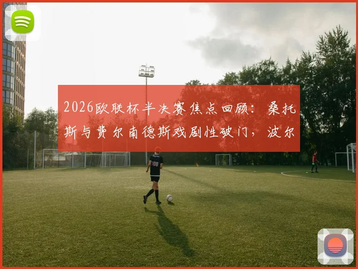 2026欧联杯半决赛焦点回顾：桑托斯与费尔南德斯戏剧性破门，波尔图1-1诺丁汉森林激战全记录