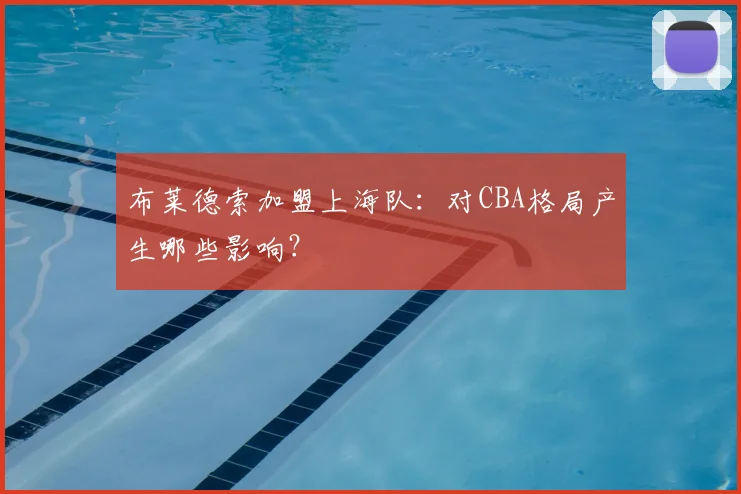 布莱德索加盟上海队：对CBA格局产生哪些影响？
