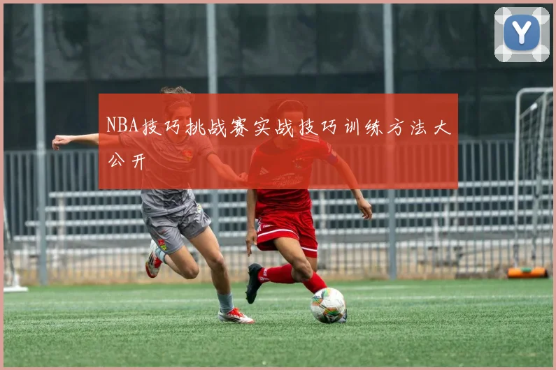 NBA技巧挑战赛实战技巧训练方法大公开