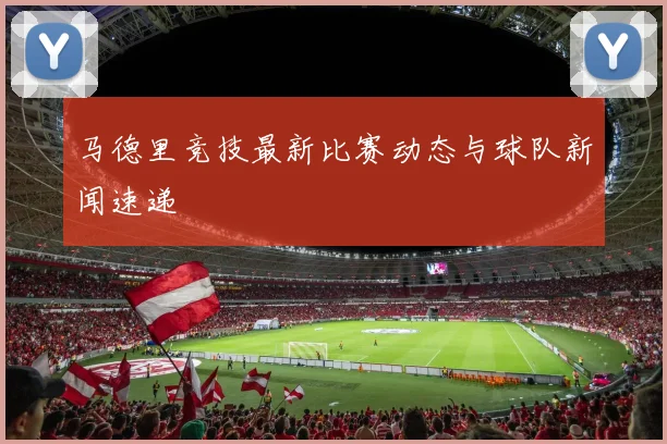 马德里竞技最新比赛动态与球队新闻速递