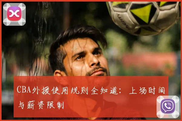 CBA外援使用规则全知道：上场时间与薪资限制