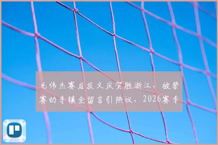 毛伟杰赛后发文庆贺胜浙江，被禁赛的李镇全留言引热议，2026赛季中超看点聚焦