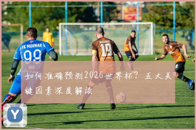 如何准确预测2026世界杯?五大关键因素深度解读