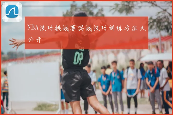 NBA技巧挑战赛实战技巧训练方法大公开