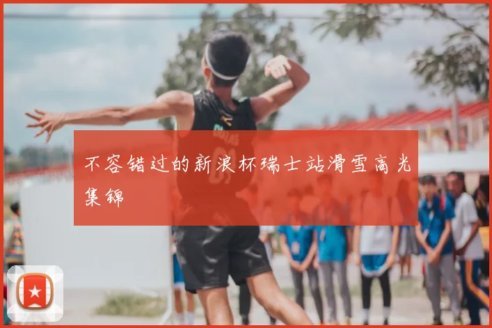 不容错过的新浪杯瑞士站滑雪高光集锦