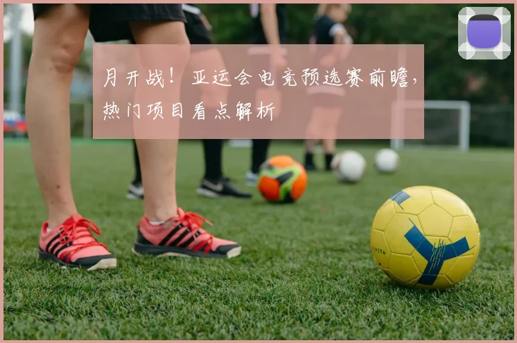 月开战!亚运会电竞预选赛前瞻,热门项目看点解析