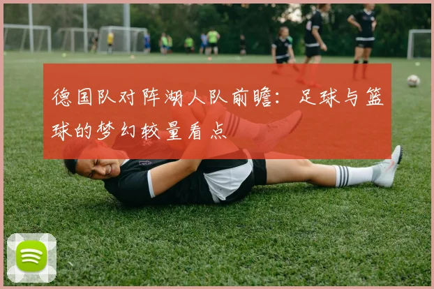 德国队对阵湖人队前瞻：足球与篮球的梦幻较量看点