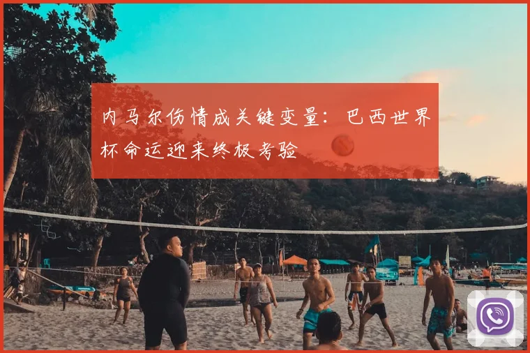 内马尔伤情成关键变量:巴西世界杯命运迎来终极考验