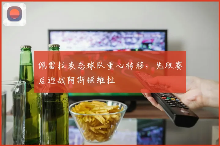 佩雷拉表态球队重心转移，先联赛后迎战阿斯顿维拉
