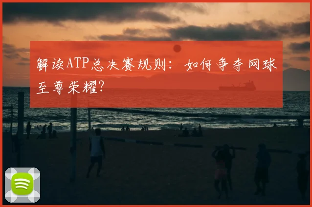 解读ATP总决赛规则：如何争夺网球至尊荣耀？