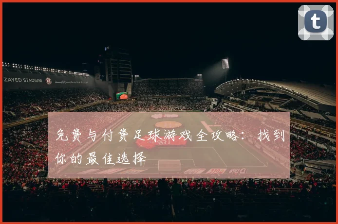 免费与付费足球游戏全攻略：找到你的最佳选择