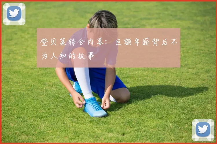 登贝莱转会内幕:巨额年薪背后不为人知的故事