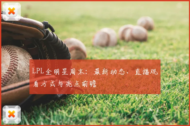 LPL全明星周末:最新动态、直播观看方式与亮点前瞻