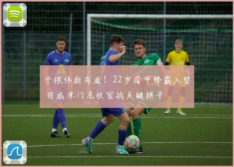 于根伟新布局！22岁荷甲锋霸入替 将成津门虎收官战关键棋子