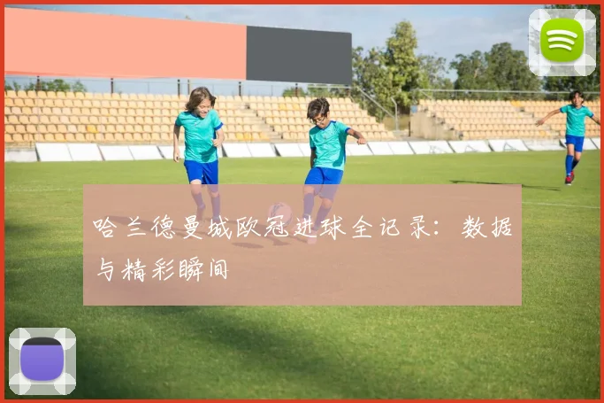 哈兰德曼城欧冠进球全记录：数据与精彩瞬间