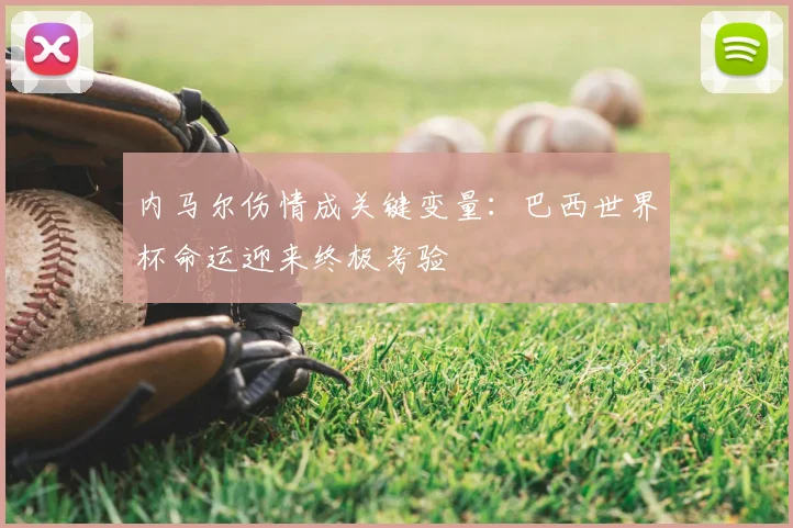 内马尔伤情成关键变量:巴西世界杯命运迎来终极考验