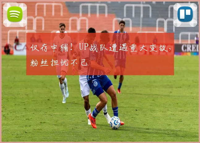 仅存中辅!UP战队遭遇重大变故,粉丝担忧不已
