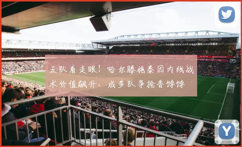 五队看走眼!哈尔滕施泰因内线战术价值飙升,成多队争抢香饽饽