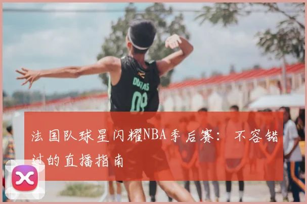 法国队球星闪耀NBA季后赛：不容错过的直播指南